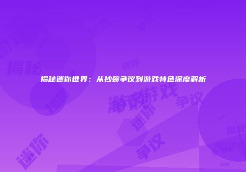 揭秘迷你世界：从抄袭争议到游戏特色深度解析