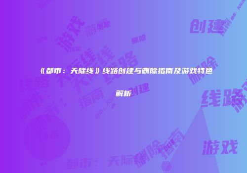 《都市：天际线》线路创建与删除指南及游戏特色解析