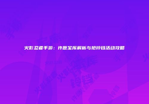 火影忍者手游：许愿宝库解析与抢铃铛活动攻略
