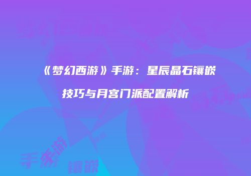 《梦幻西游》手游：星辰晶石镶嵌技巧与月宫门派配置解析