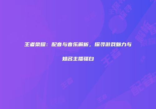 王者荣耀：配音与音乐解析，探寻游戏魅力与知名主播骚白