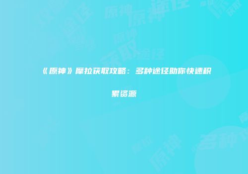 《原神》摩拉获取攻略：多种途径助你快速积累资源