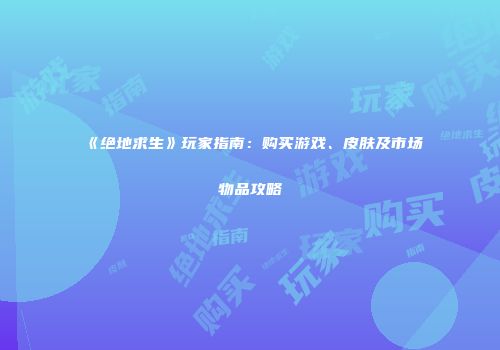 《绝地求生》玩家指南：购买游戏、皮肤及市场物品攻略