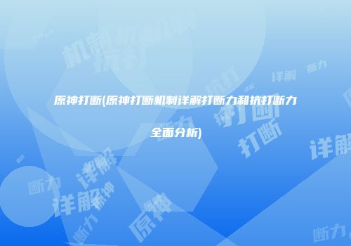 原神打断(原神打断机制详解打断力和抗打断力全面分析)