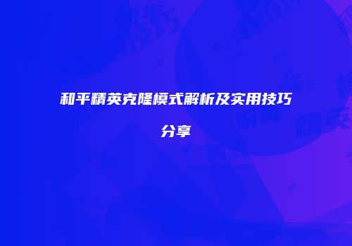 和平精英克隆模式解析及实用技巧分享