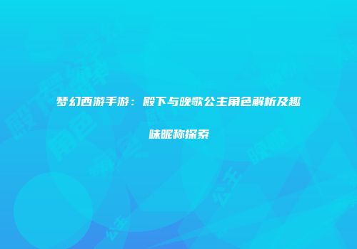 梦幻西游手游：殿下与晚歌公主角色解析及趣味昵称探索