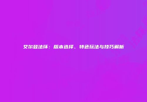 艾尔登法环：版本选择、特色玩法与技巧解析