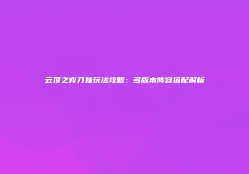 云顶之弈刀妹玩法攻略：多版本阵容搭配解析