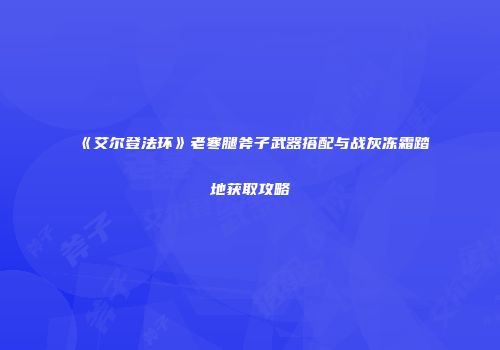 《艾尔登法环》老寒腿斧子武器搭配与战灰冻霜踏地获取攻略