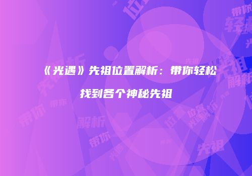《光遇》先祖位置解析：带你轻松找到各个神秘先祖