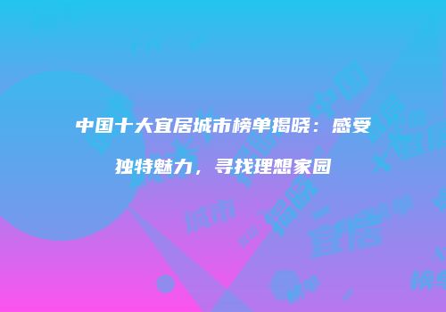 中国十大宜居城市榜单揭晓：感受独特魅力，寻找理想家园