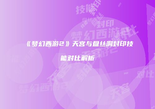 《梦幻西游2》天宫与盘丝洞封印技能对比解析