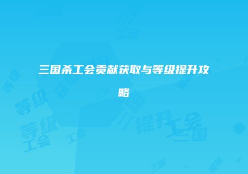 三国杀工会贡献获取与等级提升攻略