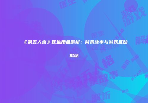《第五人格》医生角色解析：背景故事与游戏互动揭秘