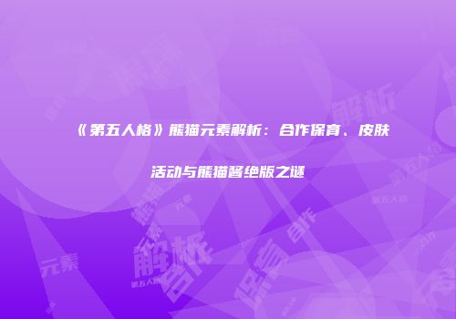 《第五人格》熊猫元素解析：合作保育、皮肤活动与熊猫酱绝版之谜
