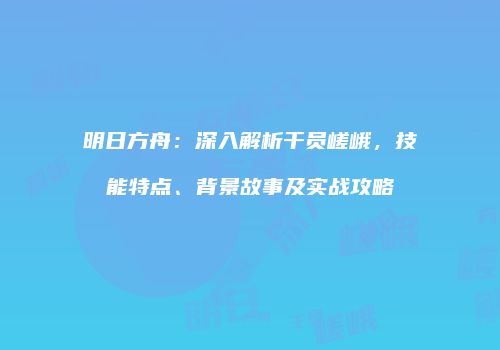 明日方舟：深入解析干员嵯峨，技能特点、背景故事及实战攻略