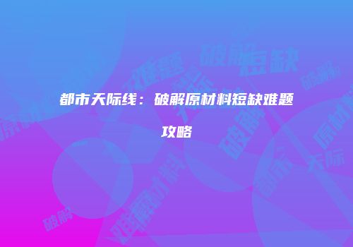 都市天际线：破解原材料短缺难题攻略