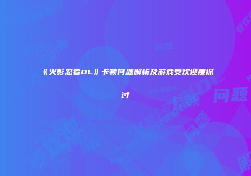 《火影忍者OL》卡顿问题解析及游戏受欢迎度探讨
