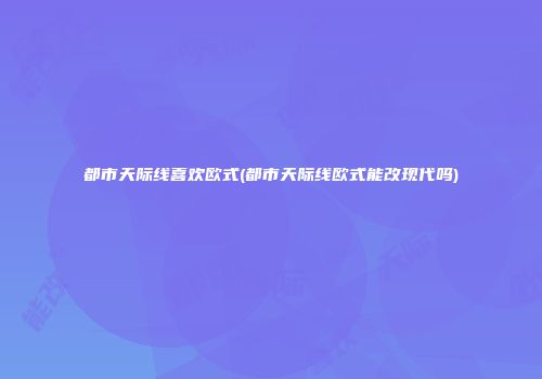 都市天际线喜欢欧式(都市天际线欧式能改现代吗)