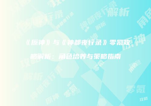《原神》与《神都夜行录》零氪攻略解析：角色培养与策略指南