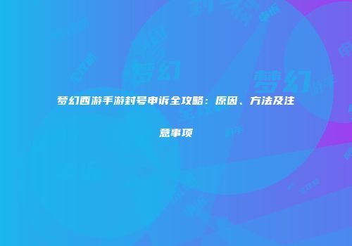 梦幻西游手游封号申诉全攻略：原因、方法及注意事项