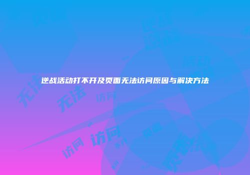 逆战活动打不开及页面无法访问原因与解决方法