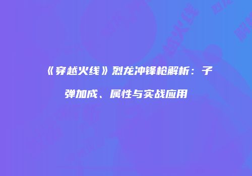 《穿越火线》烈龙冲锋枪解析：子弹加成、属性与实战应用