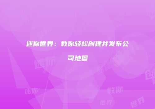 迷你世界：教你轻松创建并发布公司地图