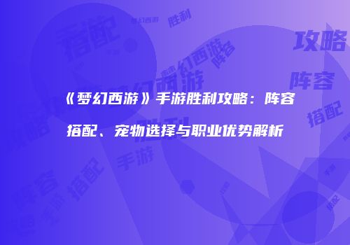 《梦幻西游》手游胜利攻略：阵容搭配、宠物选择与职业优势解析