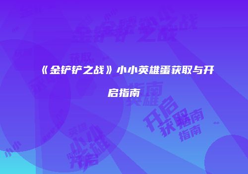 《金铲铲之战》小小英雄蛋获取与开启指南