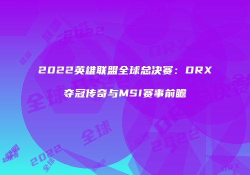 2022英雄联盟全球总决赛：DRX夺冠传奇与MSI赛事前瞻