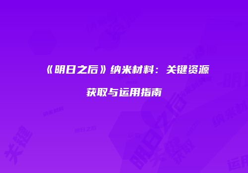 《明日之后》纳米材料：关键资源获取与运用指南