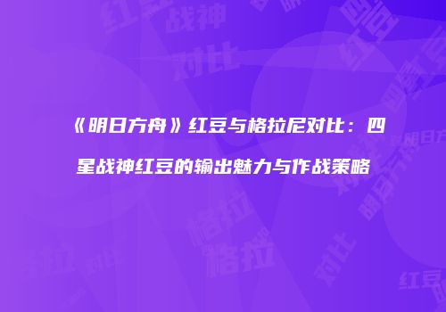 《明日方舟》红豆与格拉尼对比：四星战神红豆的输出魅力与作战策略
