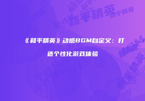 《和平精英》动感BGM自定义：打造个性化游戏体验