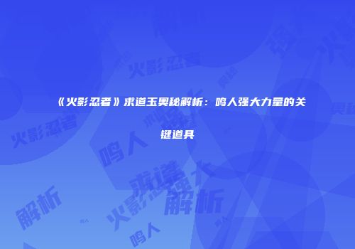 《火影忍者》求道玉奥秘解析：鸣人强大力量的关键道具