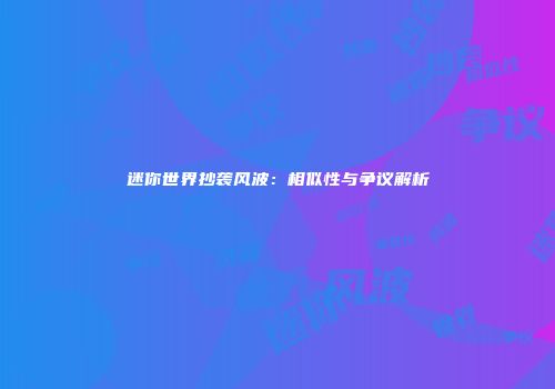 迷你世界抄袭风波：相似性与争议解析