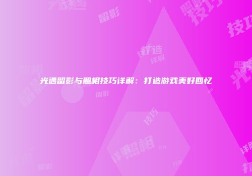 光遇留影与照相技巧详解：打造游戏美好回忆