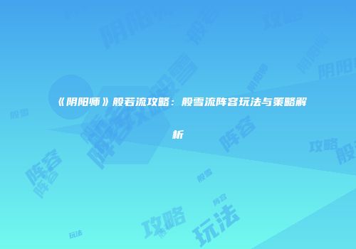 《阴阳师》般若流攻略：般雪流阵容玩法与策略解析