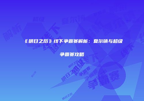 《明日之后》线下争霸赛解析：夏尔镇与超级争霸赛攻略