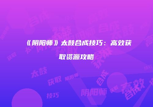 《阴阳师》太鼓合成技巧：高效获取资源攻略