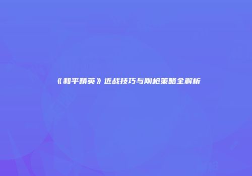 《和平精英》近战技巧与刚枪策略全解析
