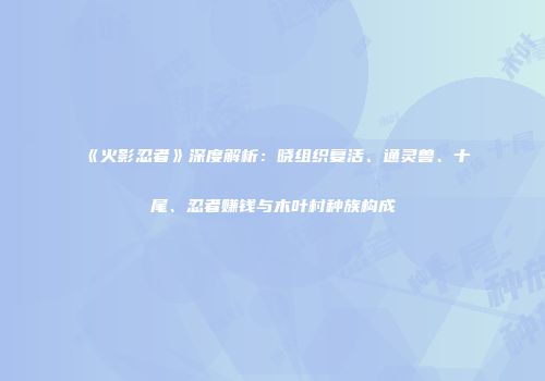 《火影忍者》深度解析：晓组织复活、通灵兽、十尾、忍者赚钱与木叶村种族构成