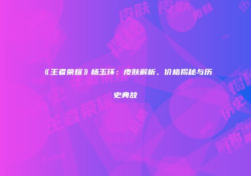 《王者荣耀》杨玉环：皮肤解析、价格揭秘与历史典故