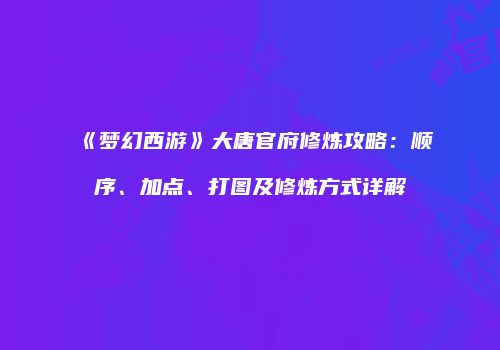 《梦幻西游》大唐官府修炼攻略：顺序、加点、打图及修炼方式详解