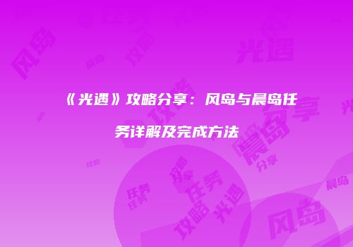 《光遇》攻略分享：风岛与晨岛任务详解及完成方法