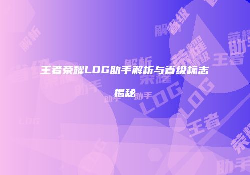 王者荣耀LOG助手解析与省级标志揭秘