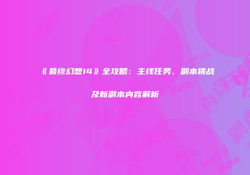 《最终幻想14》全攻略：主线任务、副本挑战及新副本内容解析