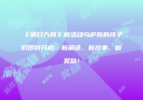 《明日方舟》新活动乌萨斯的孩子们即将开启：新角色、新故事、新奖励！