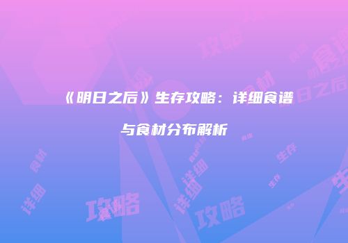 《明日之后》生存攻略：详细食谱与食材分布解析