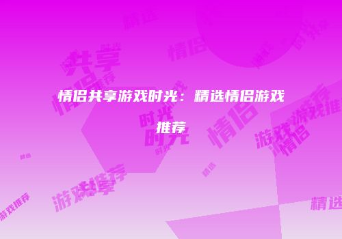 情侣共享游戏时光：精选情侣游戏推荐